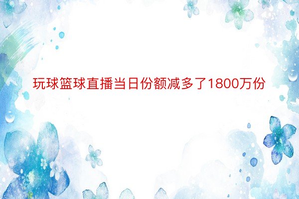 玩球篮球直播当日份额减多了1800万份