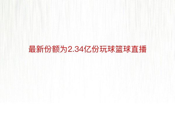 最新份额为2.34亿份玩球篮球直播