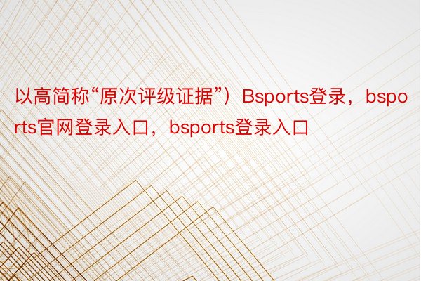 以高简称“原次评级证据”）Bsports登录，bsports官网登录入口，bsports登录入口