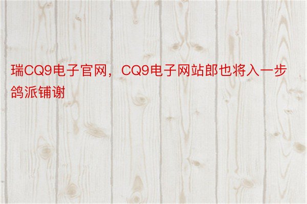 瑞CQ9电子官网，CQ9电子网站郎也将入一步鸽派铺谢