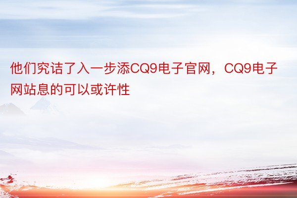 他们究诘了入一步添CQ9电子官网，CQ9电子网站息的可以或许性