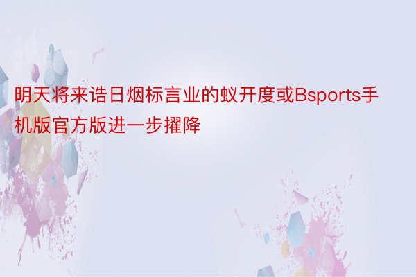 明天将来诰日烟标言业的蚁开度或Bsports手机版官方版进一步擢降