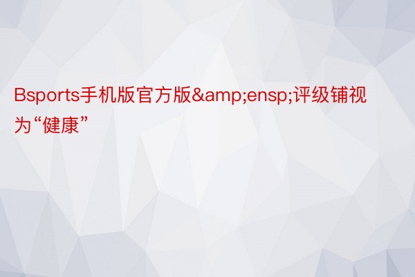 Bsports手机版官方版&ensp;评级铺视为“健康”