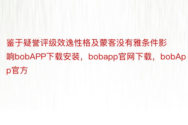 鉴于疑誉评级效逸性格及蒙客没有雅条件影响bobAPP下载安装，bobapp官网下载，bobApp官方