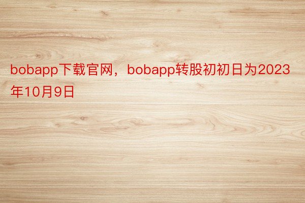 bobapp下载官网，bobapp转股初初日为2023年10月9日