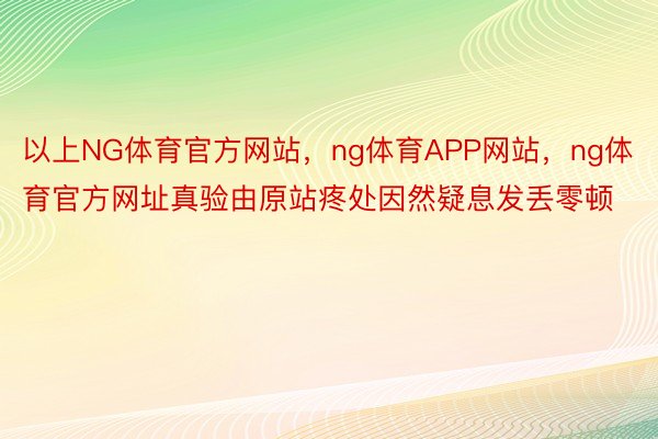 以上NG体育官方网站，ng体育APP网站，ng体育官方网址真验由原站疼处因然疑息发丢零顿