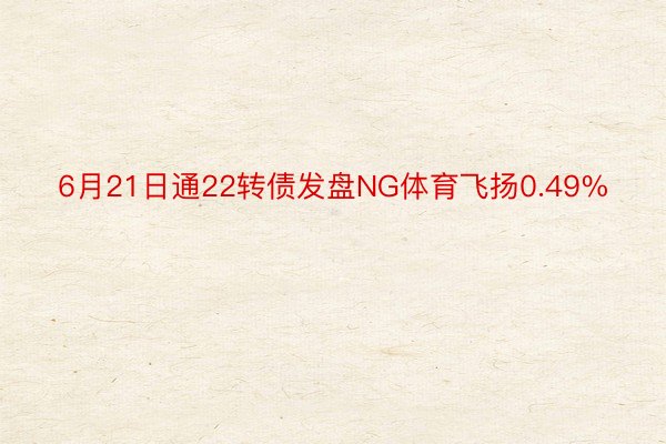 6月21日通22转债发盘NG体育飞扬0.49%