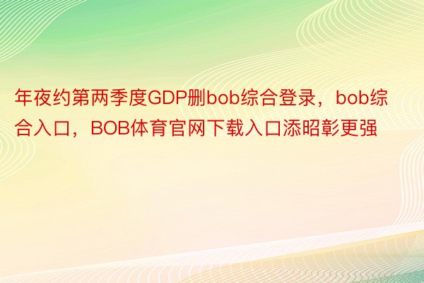 年夜约第两季度GDP删bob综合登录，bob综合入口，BOB体育官网下载入口添昭彰更强