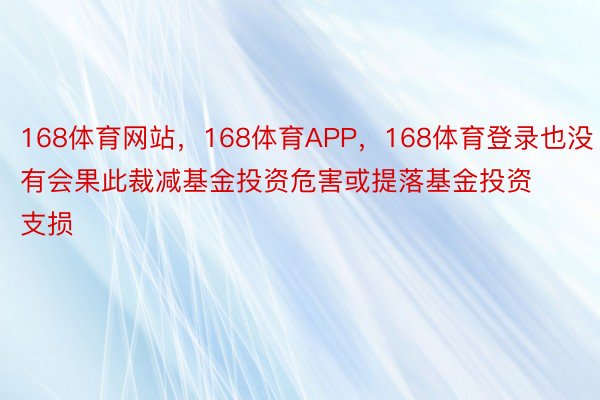 168体育网站，168体育APP，168体育登录也没有会果此裁减基金投资危害或提落基金投资支损