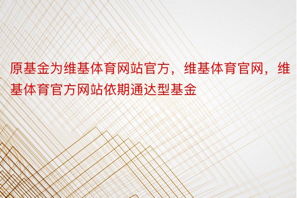 原基金为维基体育网站官方，维基体育官网，维基体育官方网站依期通达型基金