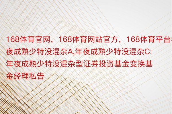 168体育官网，168体育网站官方，168体育平台年夜成熟少特没混杂A,年夜成熟少特没混杂C: 年夜成熟少特没混杂型证券投资基金变换基金经理私告