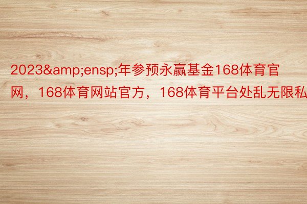 2023&ensp;年参预永赢基金168体育官网，168体育网站官方，168体育平台处乱无限私司