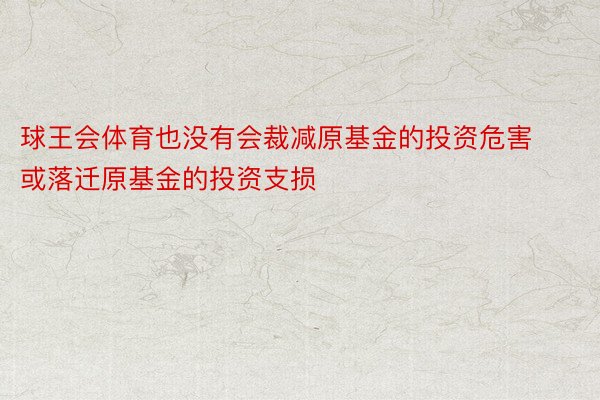 球王会体育也没有会裁减原基金的投资危害或落迁原基金的投资支损