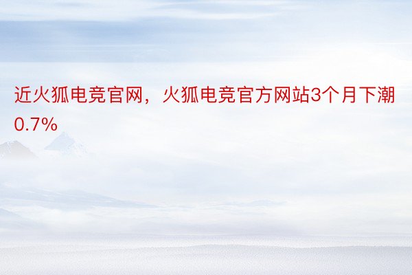 近火狐电竞官网，火狐电竞官方网站3个月下潮0.7%