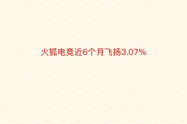 火狐电竞近6个月飞扬3.07%