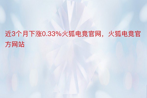 近3个月下涨0.33%火狐电竞官网，火狐电竞官方网站