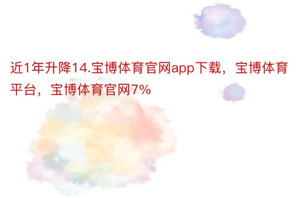 近1年升降14.宝博体育官网app下载，宝博体育平台，宝博体育官网7%