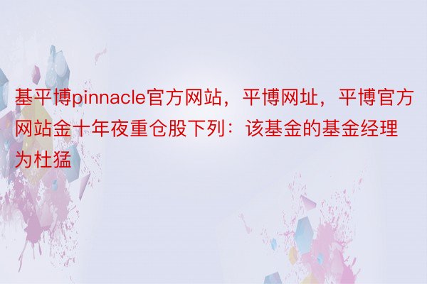 基平博pinnacle官方网站，平博网址，平博官方网站金十年夜重仓股下列：该基金的基金经理为杜猛