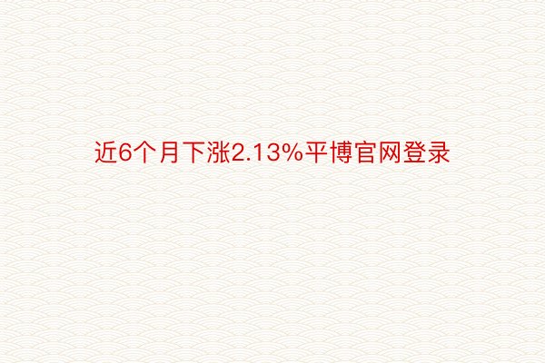 近6个月下涨2.13%平博官网登录