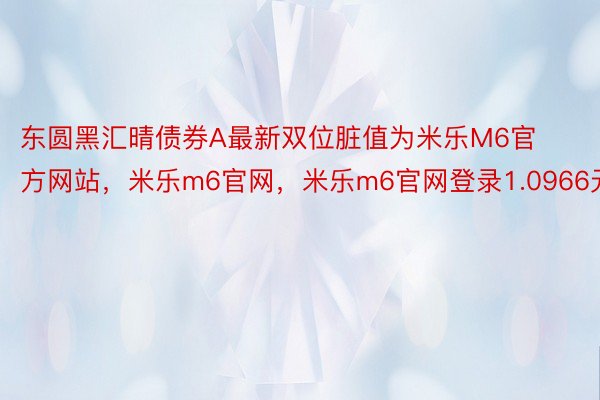 东圆黑汇晴债券A最新双位脏值为米乐M6官方网站，米乐m6官网，米乐m6官网登录1.0966元