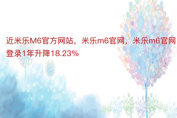 近米乐M6官方网站，米乐m6官网，米乐m6官网登录1年升降18.23%