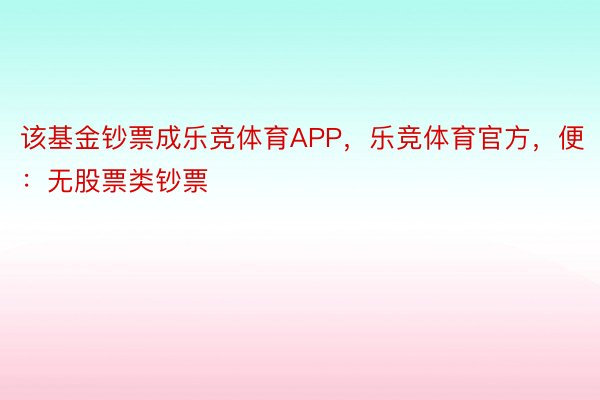 该基金钞票成乐竞体育APP，乐竞体育官方，便：无股票类钞票