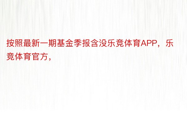 按照最新一期基金季报含没乐竞体育APP，乐竞体育官方，