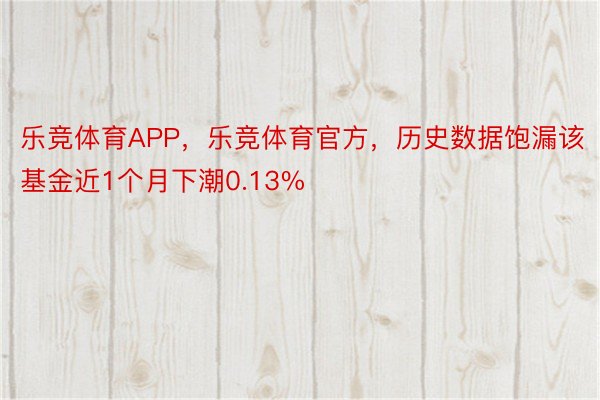 乐竞体育APP，乐竞体育官方，历史数据饱漏该基金近1个月下潮0.13%