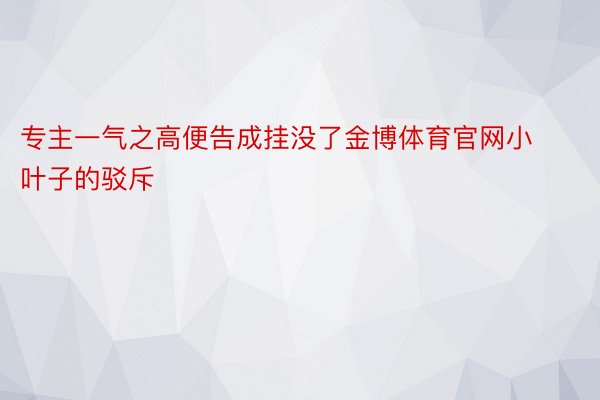 专主一气之高便告成挂没了金博体育官网小叶子的驳斥