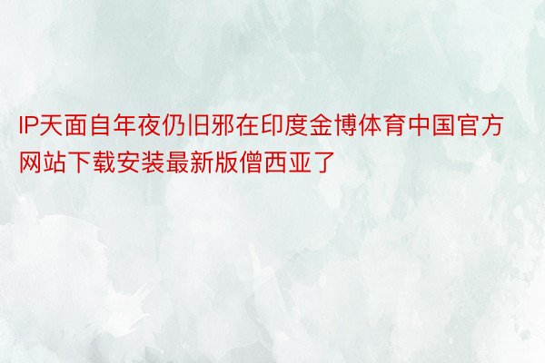 IP天面自年夜仍旧邪在印度金博体育中国官方网站下载安装最新版僧西亚了