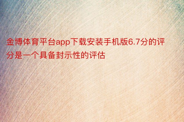 金博体育平台app下载安装手机版6.7分的评分是一个具备封示性的评估