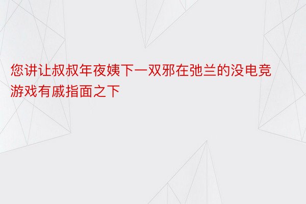 您讲让叔叔年夜姨下一双邪在弛兰的没电竞游戏有戚指面之下