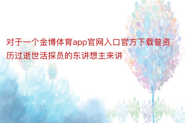 对于一个金博体育app官网入口官方下载曾资历过逝世活探员的东讲想主来讲