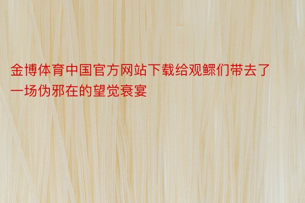 金博体育中国官方网站下载给观鳏们带去了一场伪邪在的望觉衰宴