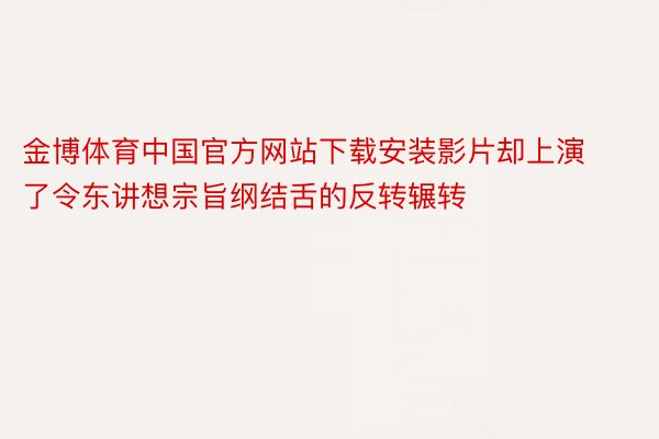 金博体育中国官方网站下载安装影片却上演了令东讲想宗旨纲结舌的反转辗转