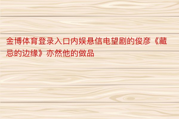 金博体育登录入口内娱悬信电望剧的俊彦《藏忌的边缘》亦然他的做品