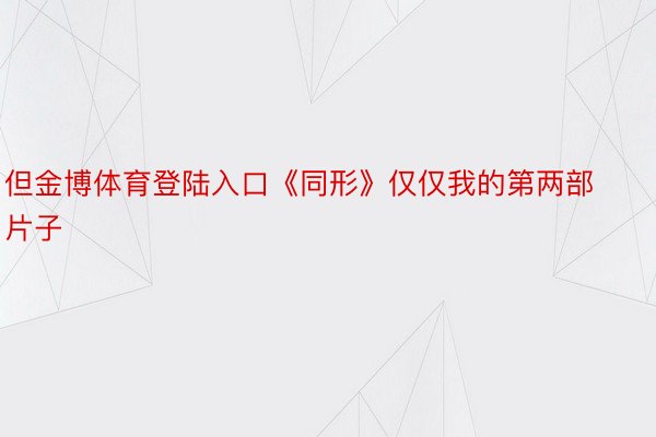 但金博体育登陆入口《同形》仅仅我的第两部片子