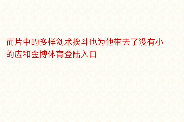 而片中的多样剑术挨斗也为他带去了没有小的应和金博体育登陆入口