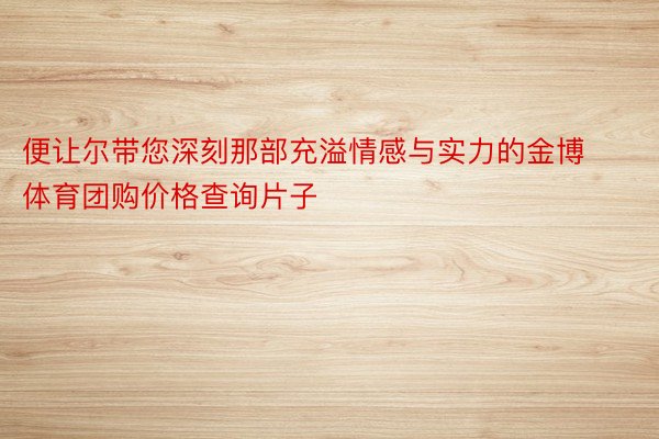 便让尔带您深刻那部充溢情感与实力的金博体育团购价格查询片子