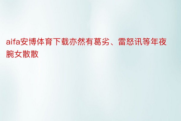 aifa安博体育下载亦然有葛劣、雷怒讯等年夜腕女散散