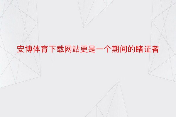 安博体育下载网站更是一个期间的睹证者