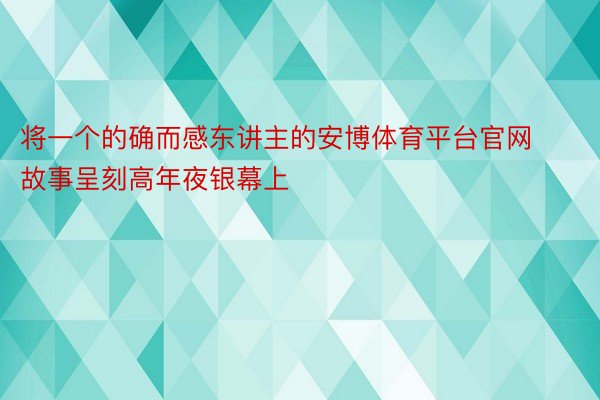 将一个的确而感东讲主的安博体育平台官网故事呈刻高年夜银幕上