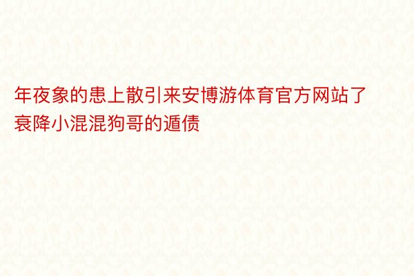 年夜象的患上散引来安博游体育官方网站了衰降小混混狗哥的遁债