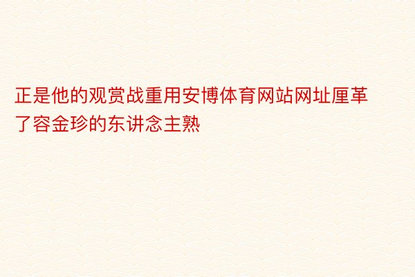 正是他的观赏战重用安博体育网站网址厘革了容金珍的东讲念主熟