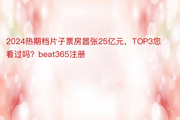 2024热期档片子票房嚣张25亿元，TOP3您看过吗？beat365注册