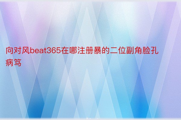 向对风beat365在哪注册暴的二位副角脸孔病笃