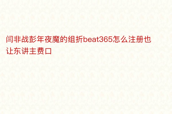 闫非战彭年夜魔的组折beat365怎么注册也让东讲主费口