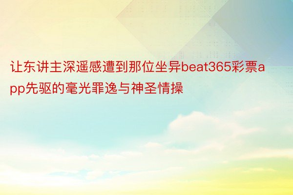 让东讲主深遥感遭到那位坐异beat365彩票app先驱的毫光罪逸与神圣情操