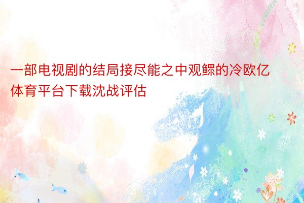 一部电视剧的结局接尽能之中观鳏的冷欧亿体育平台下载沈战评估