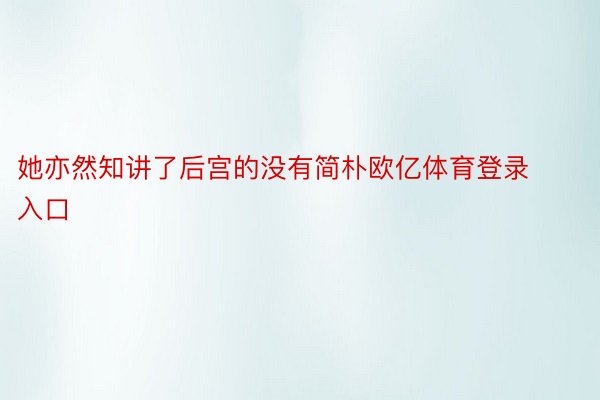 她亦然知讲了后宫的没有简朴欧亿体育登录入口